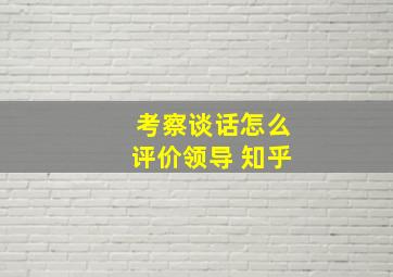 考察谈话怎么评价领导 知乎